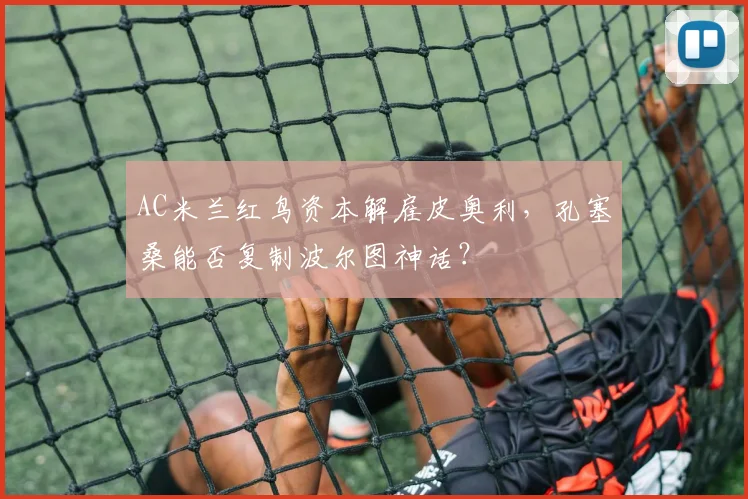 AC米兰红鸟资本解雇皮奥利，孔塞桑能否复制波尔图神话？