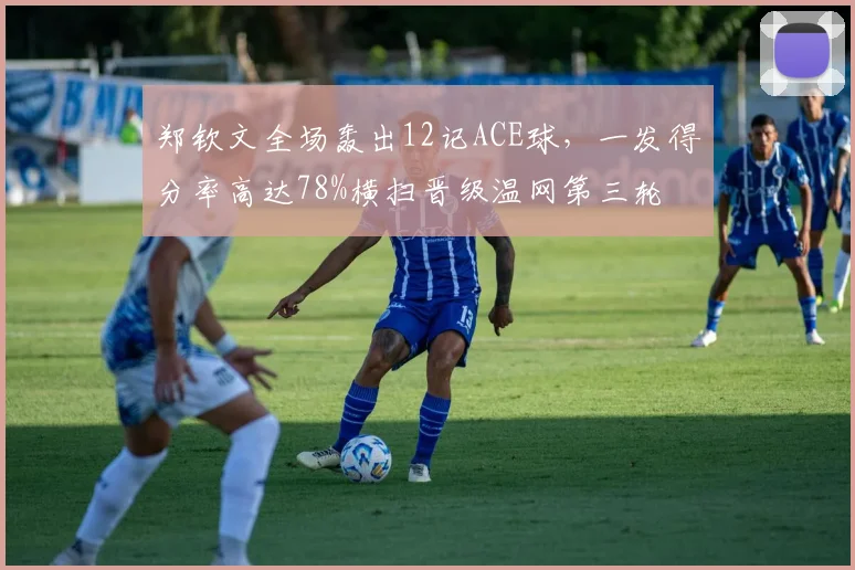 郑钦文全场轰出12记ACE球，一发得分率高达78%横扫晋级温网第三轮
