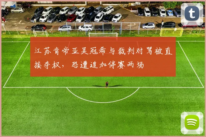 江苏肯帝亚吴冠希与裁判对骂被直接夺权，恐遭追加停赛两场