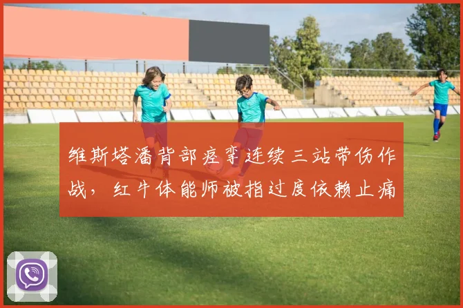 维斯塔潘背部痉挛连续三站带伤作战，红牛体能师被指过度依赖止痛药