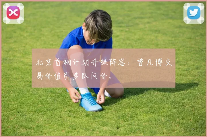 北京首钢计划升级阵容，曾凡博交易价值引多队问价。
