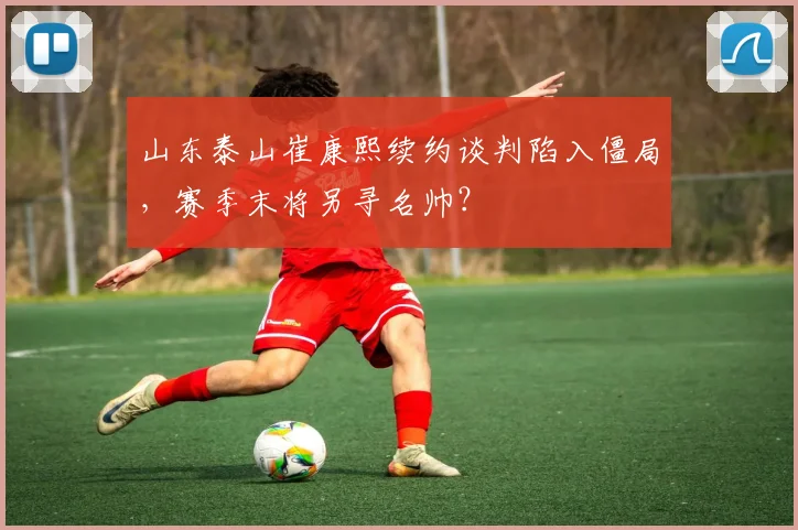山东泰山崔康熙续约谈判陷入僵局，赛季末将另寻名帅？