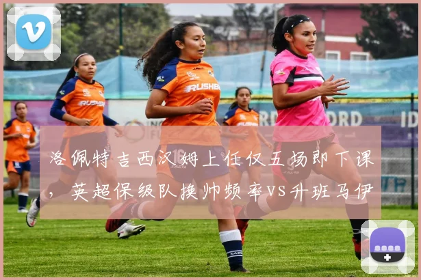 洛佩特吉西汉姆上任仅五场即下课，英超保级队换帅频率vs升班马伊普斯维奇稳扎稳打__br_