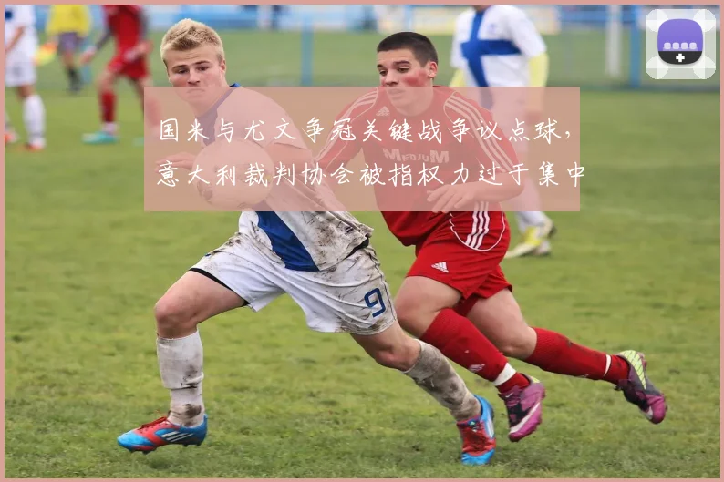 国米与尤文争冠关键战争议点球，意大利裁判协会被指权力过于集中