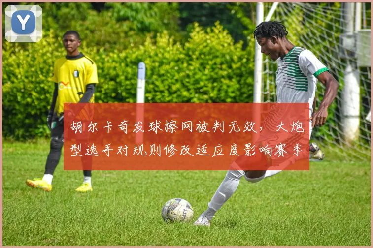胡尔卡奇发球擦网被判无效，大炮型选手对规则修改适应度影响赛季成绩
