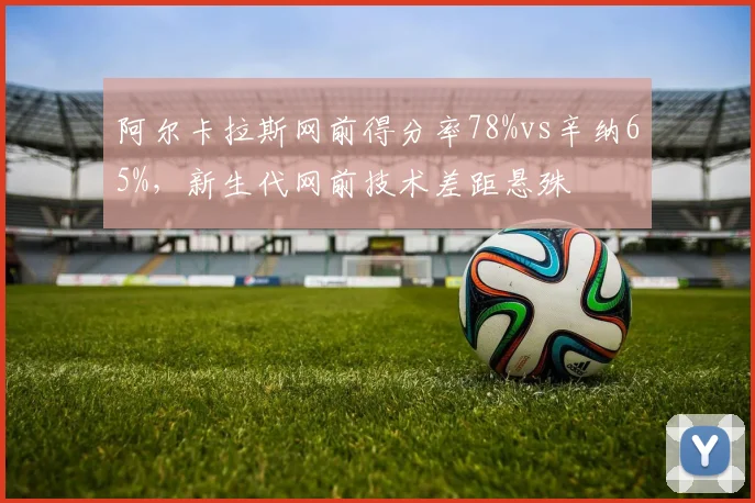 阿尔卡拉斯网前得分率78%vs辛纳65%,新生代网前技术差距悬殊
