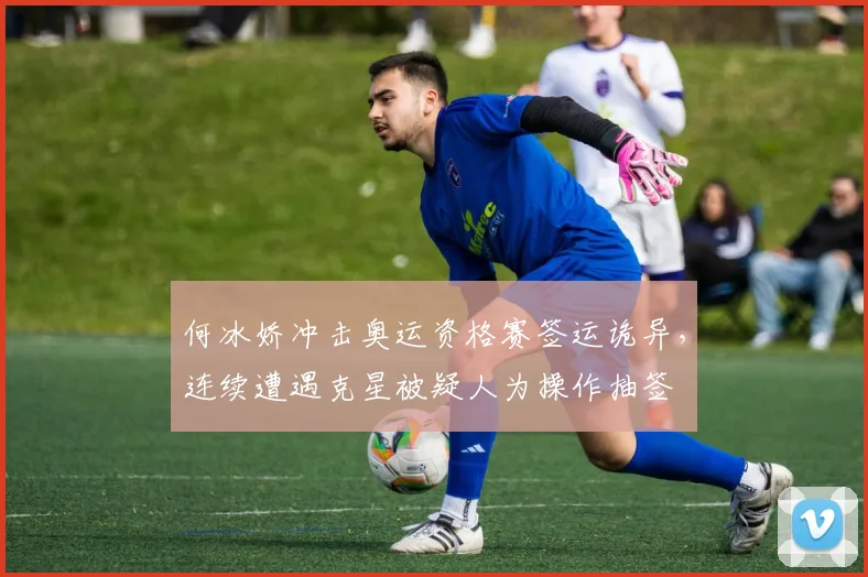 何冰娇冲击奥运资格赛签运诡异，连续遭遇克星被疑人为操作抽签