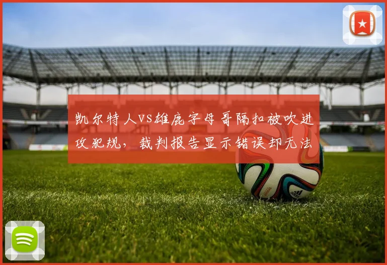 凯尔特人vs雄鹿字母哥隔扣被吹进攻犯规,裁判报告显示错误却无法改判