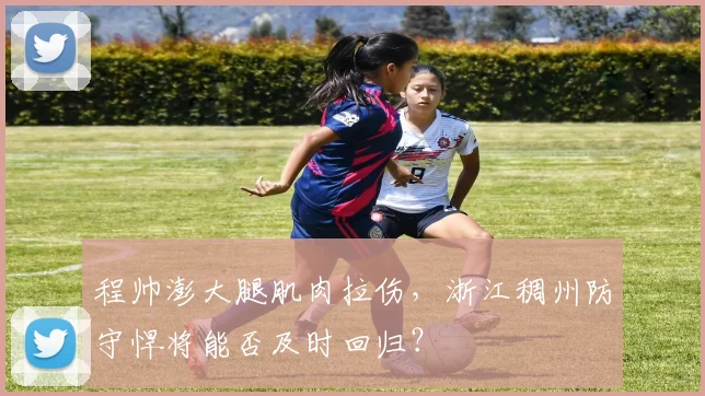 程帅澎大腿肌肉拉伤,浙江稠州防守悍将能否及时回归?