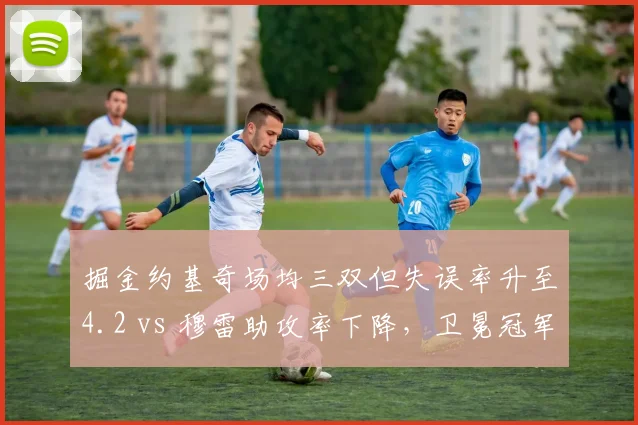 掘金约基奇场均三双但失误率升至4.2 vs 穆雷助攻率下降,卫冕冠军组织链断裂