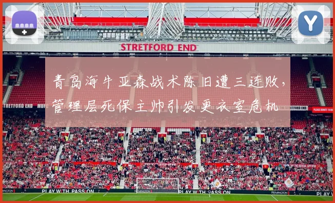 青岛海牛亚森战术陈旧遭三连败,管理层死保主帅引发更衣室危机